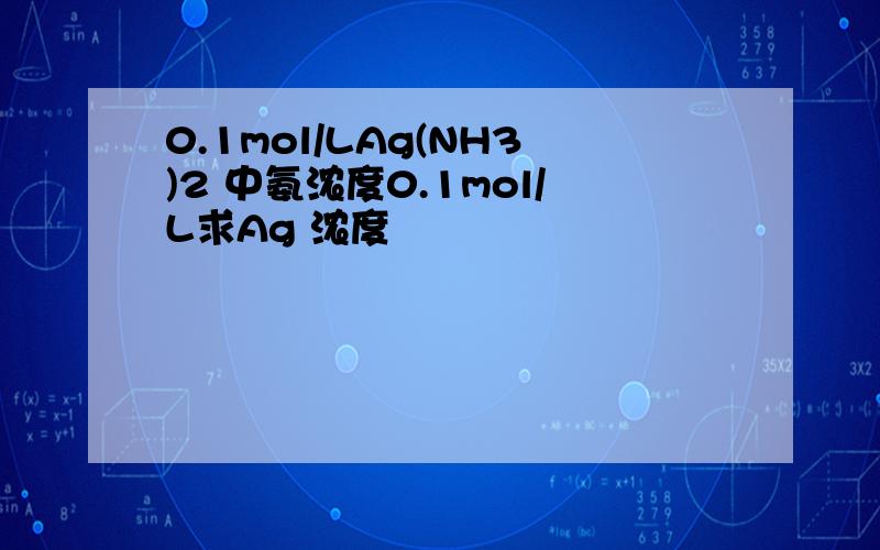 0.1mol/LAg(NH3)2 中氨浓度0.1mol/L求Ag 浓度