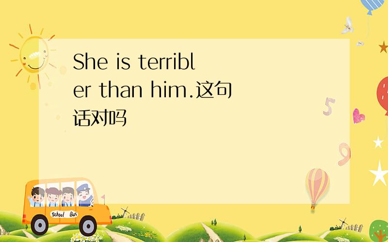 She is terribler than him.这句话对吗