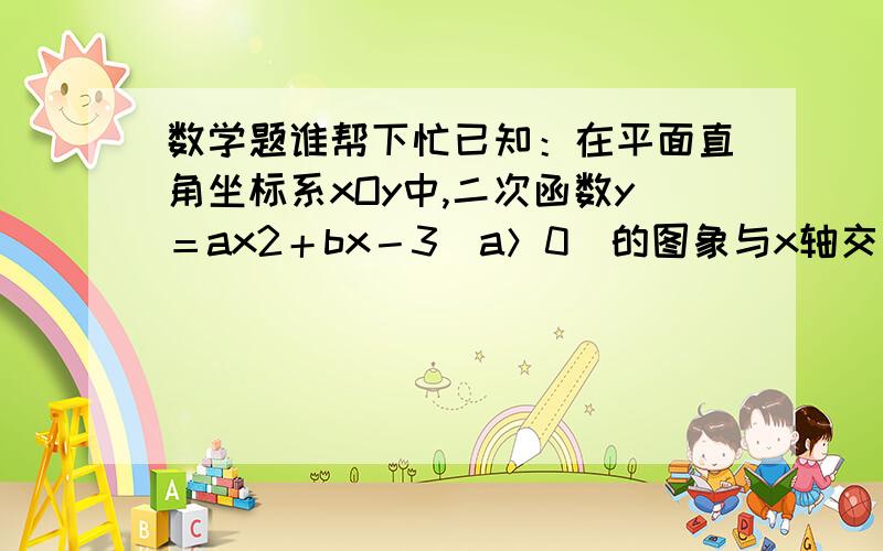 数学题谁帮下忙已知：在平面直角坐标系xOy中,二次函数y＝ax2＋bx－3(a＞0)的图象与x轴交于A,B两点,点A在点B的左侧,与y轴交于点C,且OC＝OB＝3OA．(1)求这个二次函数的解析式；(2)设点D是点C关于