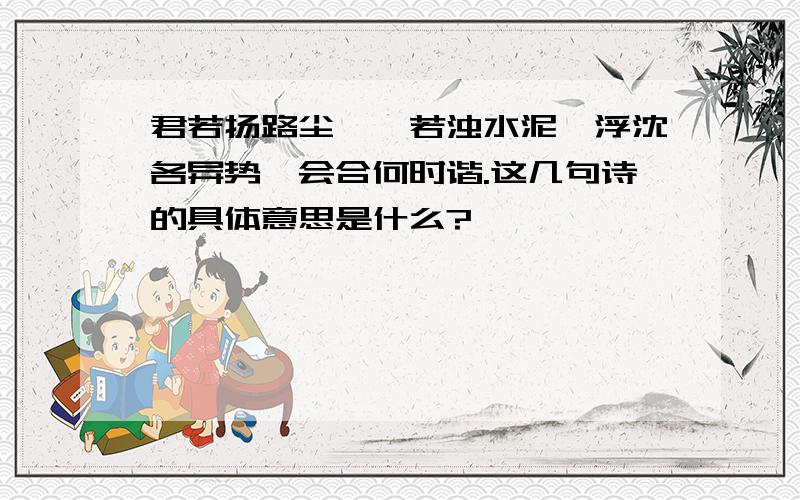 君若扬路尘,妾若浊水泥,浮沈各异势,会合何时谐.这几句诗的具体意思是什么?