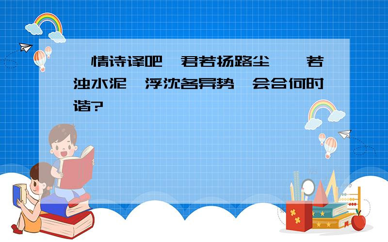 【情诗译吧】君若扬路尘,妾若浊水泥,浮沈各异势,会合何时谐?