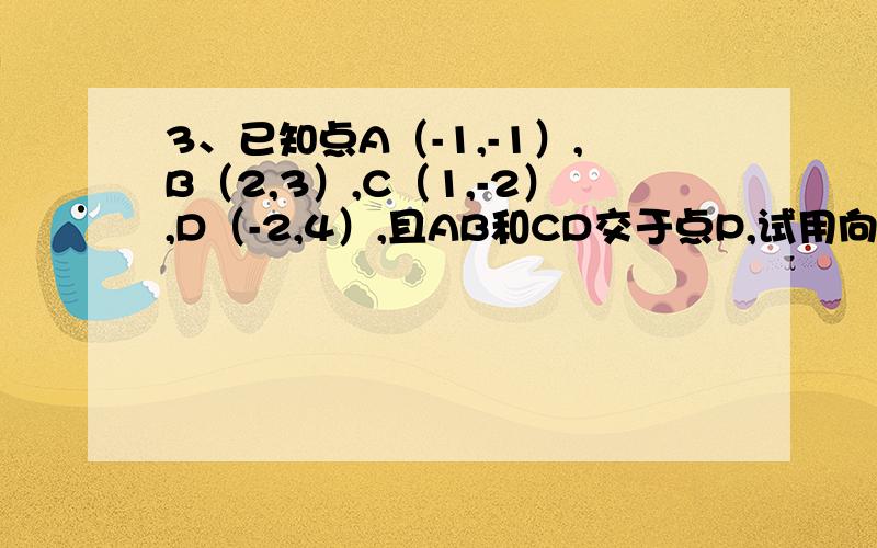 3、已知点A（-1,-1）,B（2,3）,C（1,-2）,D（-2,4）,且AB和CD交于点P,试用向量法求点P的坐标.