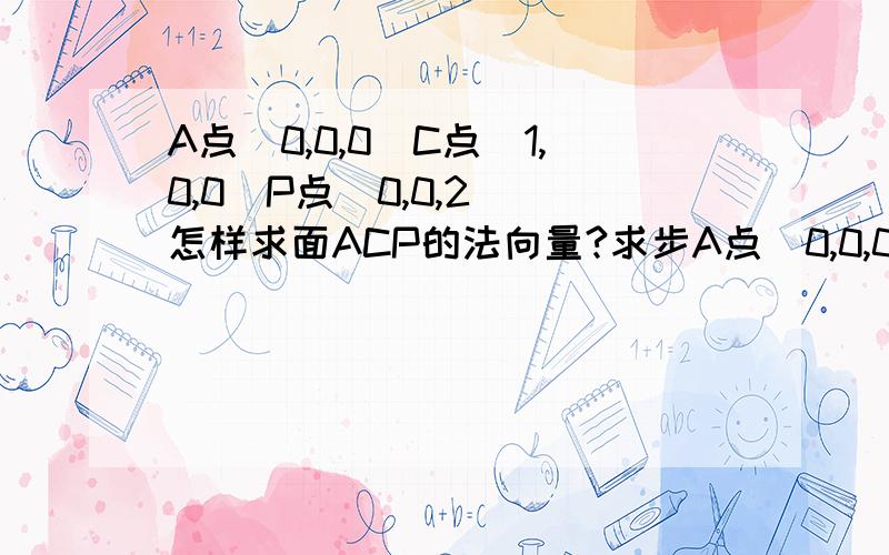 A点(0,0,0)C点(1,0,0)P点(0,0,2) 怎样求面ACP的法向量?求步A点(0,0,0)C点(1,0,0)P点(0,0,2)怎样求面ACP的法向量?不要图片