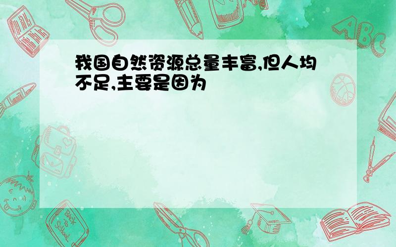 我国自然资源总量丰富,但人均不足,主要是因为