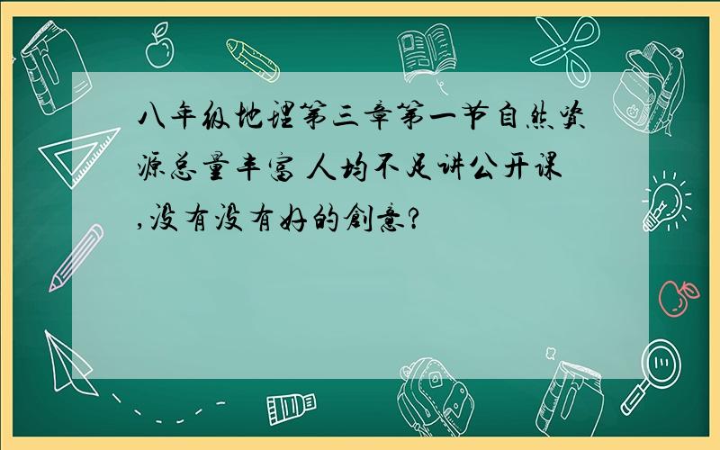 八年级地理第三章第一节自然资源总量丰富 人均不足讲公开课,没有没有好的创意?