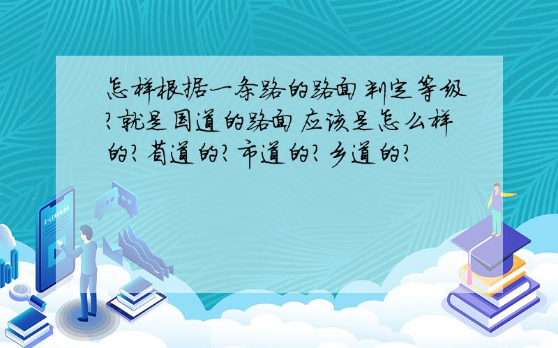 怎样根据一条路的路面判定等级?就是国道的路面应该是怎么样的?省道的?市道的?乡道的?