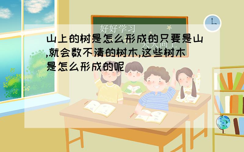 山上的树是怎么形成的只要是山,就会数不清的树木,这些树木是怎么形成的呢