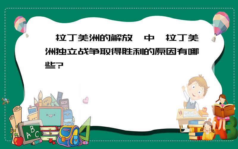 《拉丁美洲的解放》中,拉丁美洲独立战争取得胜利的原因有哪些?