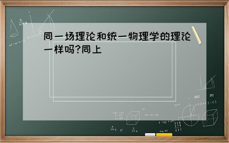 同一场理论和统一物理学的理论一样吗?同上