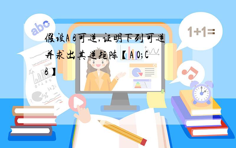 假设A B可逆,证明下列可逆并求出其逆矩阵【A 0；C B】