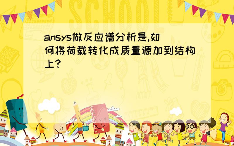 ansys做反应谱分析是,如何将荷载转化成质量源加到结构上?