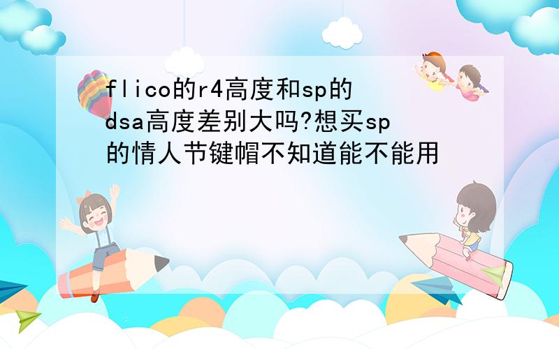 flico的r4高度和sp的dsa高度差别大吗?想买sp的情人节键帽不知道能不能用