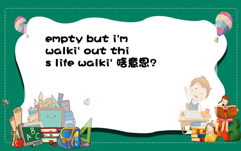 empty but i'm walki' out this life walki' 啥意思?