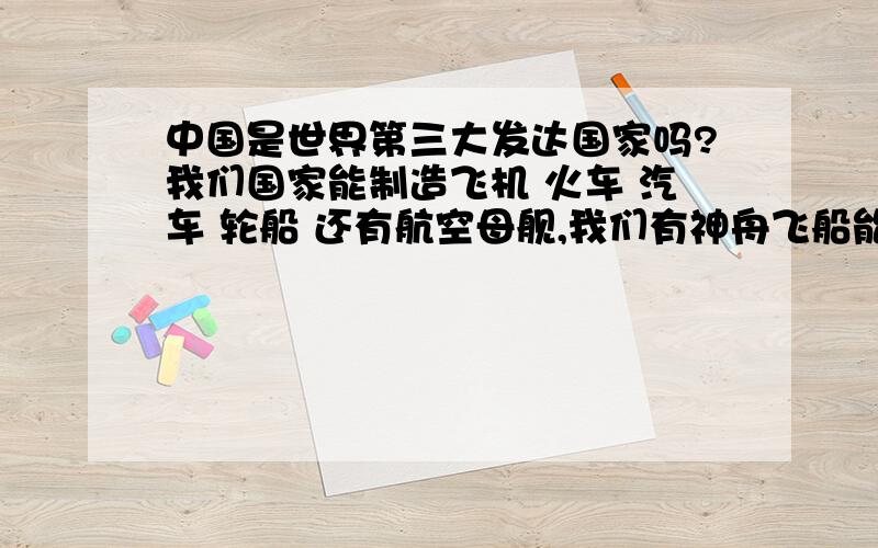 中国是世界第三大发达国家吗?我们国家能制造飞机 火车 汽车 轮船 还有航空母舰,我们有神舟飞船能载人去外太空.我们的国家科技很发达,生活水平也很高.家家都有液晶电视,有上亿的网民,