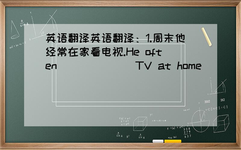 英语翻译英语翻译：1.周末他经常在家看电视.He often ______ TV at home ______.2.吉姆认为他不喜欢数学.Jim _____ he ______math.3.你喜欢哪种书?故事书._______ do you like?I like story-books.