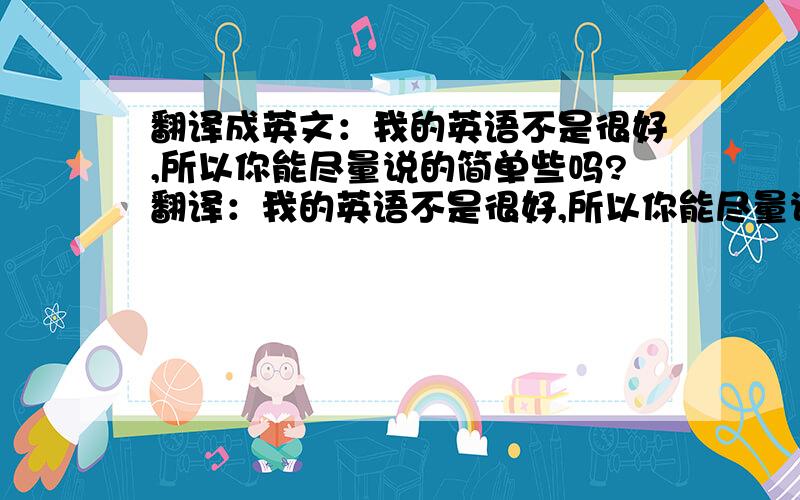 翻译成英文：我的英语不是很好,所以你能尽量说的简单些吗?翻译：我的英语不是很好,所以你能尽量说的简单些吗?