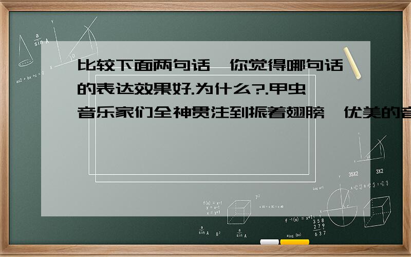 比较下面两句话,你觉得哪句话的表达效果好.为什么?.甲虫音乐家们全神贯注到振着翅膀,优美的音乐,像泉水一般流了出来.2.甲虫音乐家们全神贯注到振着翅膀,优美的音韵,像灵泉一般流了出