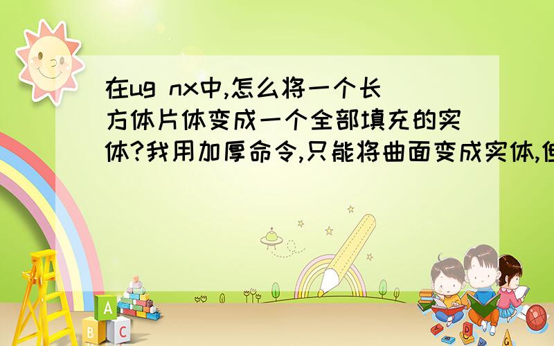 在ug nx中,怎么将一个长方体片体变成一个全部填充的实体?我用加厚命令,只能将曲面变成实体,但是得到的长方体还是中空的,那么如何完全填充为实体呢?