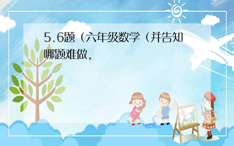 5.6题（六年级数学（并告知哪题难做,