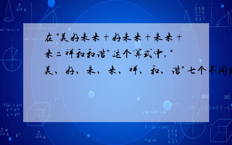 在“美好未来+好未来+未来+来=祥和和谐”这个算式中,“美、好、未、来、祥、和、谐”七个不同的汉字代表0~9这十个数字中的某七个数字,相同的汉字代表相同的数字,不同的汉字代表不同的