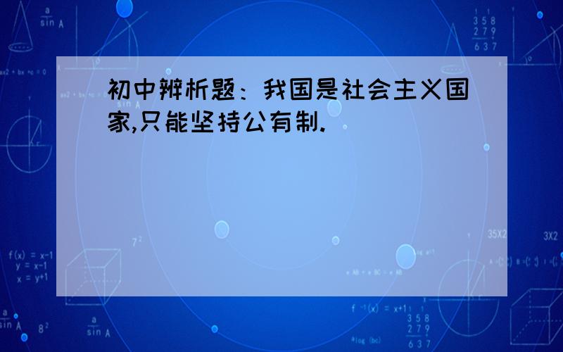 初中辨析题：我国是社会主义国家,只能坚持公有制.