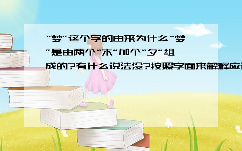 “梦”这个字的由来为什么“梦”是由两个“木”加个“夕”组成的?有什么说法没?按照字面来解释应该怎么解释?