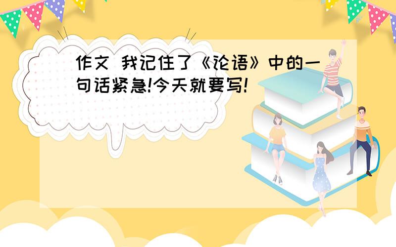 作文 我记住了《论语》中的一句话紧急!今天就要写!