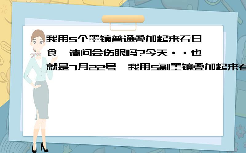 我用5个墨镜普通叠加起来看日食,请问会伤眼吗?今天··也就是7月22号,我用5副墨镜叠加起来看日食（不看太阳的话什么都看不到）,每次大概只看几十秒,看的时候觉得阳光很柔和,一点也不刺