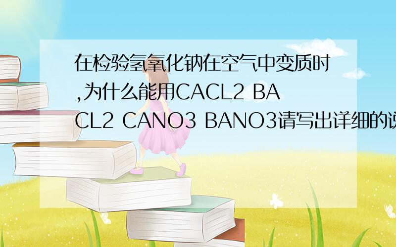 在检验氢氧化钠在空气中变质时,为什么能用CACL2 BACL2 CANO3 BANO3请写出详细的说明