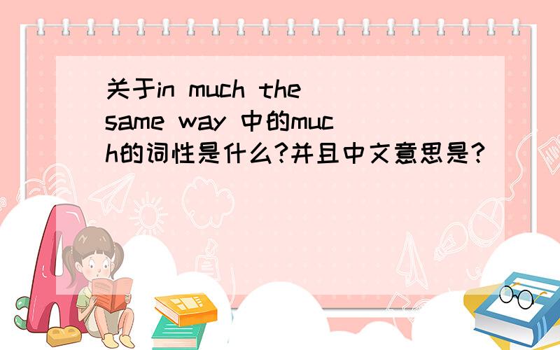 关于in much the same way 中的much的词性是什么?并且中文意思是?