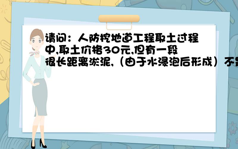 请问：人防挖地道工程取土过程中,取土价格30元,但有一段很长距离淤泥,（由于水浸泡后形成）不是我方造成,现取土是水和泥,工程量大很多,包括人工及机械.请问如何在签证中多要工程量.回