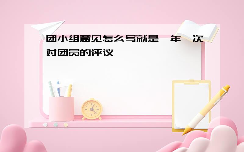 团小组意见怎么写就是一年一次对团员的评议