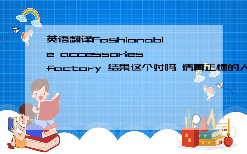 英语翻译Fashionable accessories factory 结果这个对吗 请真正懂的人翻译下,做标题用的 希望无聊人不要乱发答案