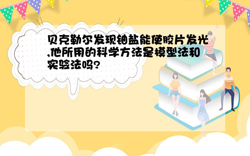 贝克勒尔发现铀盐能使胶片发光,他所用的科学方法是模型法和实验法吗?