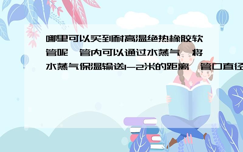 哪里可以买到耐高温绝热橡胶软管呢,管内可以通过水蒸气,将水蒸气保温输送1-2米的距离,管口直径1-2厘米