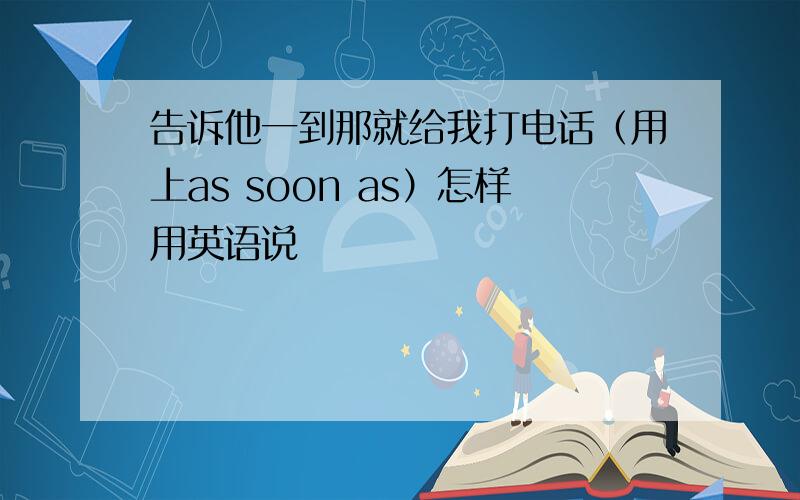 告诉他一到那就给我打电话（用上as soon as）怎样用英语说