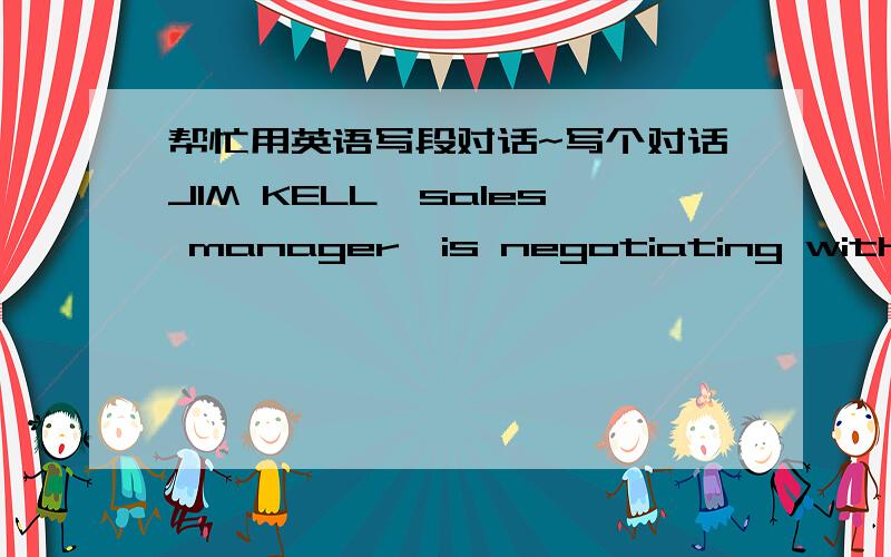帮忙用英语写段对话~写个对话JIM KELL,sales manager,is negotiating with one of his old customers,Joseph barton ,about the rise of the prices for the coming seasonJIM KELL1、 to raise the prices for the coming season2、 reasons :material