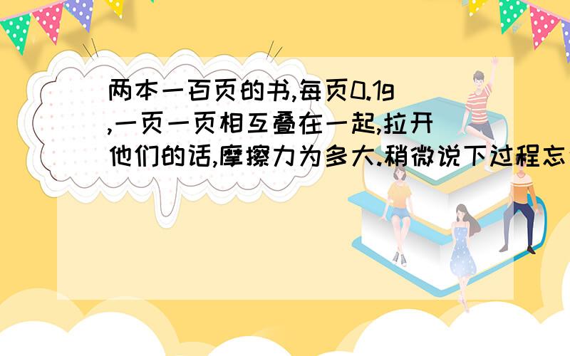 两本一百页的书,每页0.1g,一页一页相互叠在一起,拉开他们的话,摩擦力为多大.稍微说下过程忘说了，动摩擦因素0.1