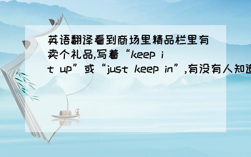 英语翻译看到商场里精品栏里有卖个礼品,写着“keep it up”或“just keep in”,有没有人知道的?别到时候送礼时闹笑话.不会是中国式英语把?