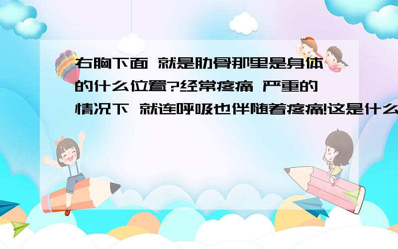 右胸下面 就是肋骨那里是身体的什么位置?经常疼痛 严重的情况下 就连呼吸也伴随着疼痛!这是什么病?