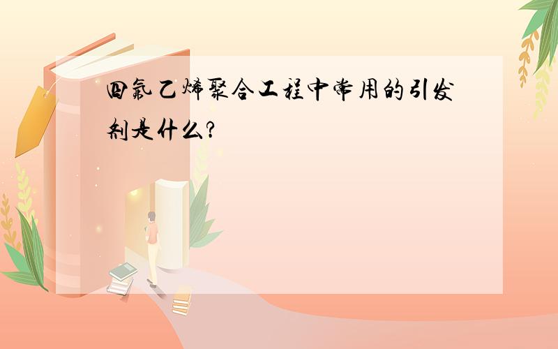 四氟乙烯聚合工程中常用的引发剂是什么?