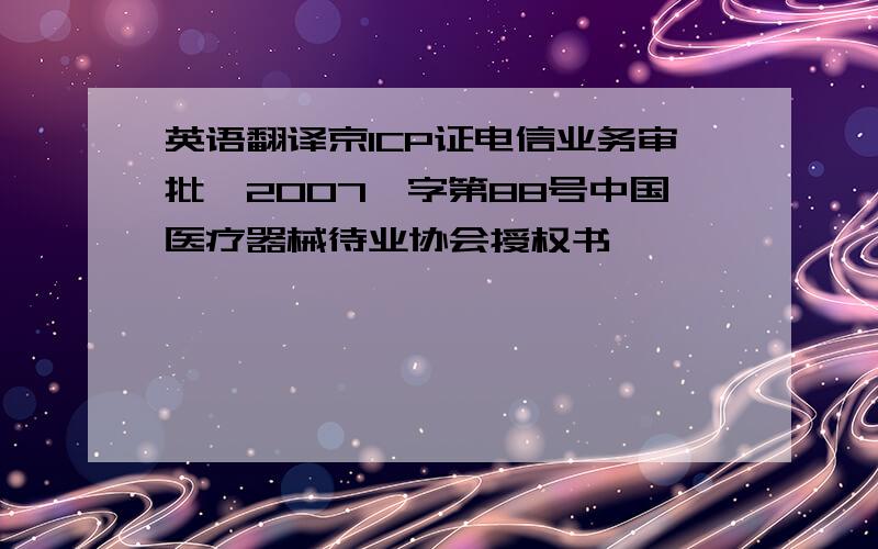 英语翻译京ICP证电信业务审批【2007】字第88号中国医疗器械待业协会授权书