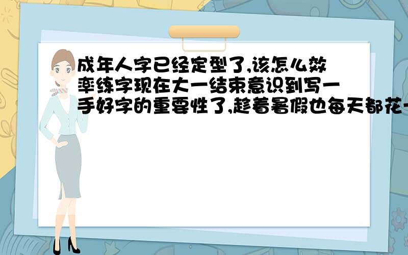 成年人字已经定型了,该怎么效率练字现在大一结束意识到写一手好字的重要性了,趁着暑假也每天都花一个小时练练硬笔字,练习的时候写的还行,可有时外出需要写写字的时候发现又写得和原