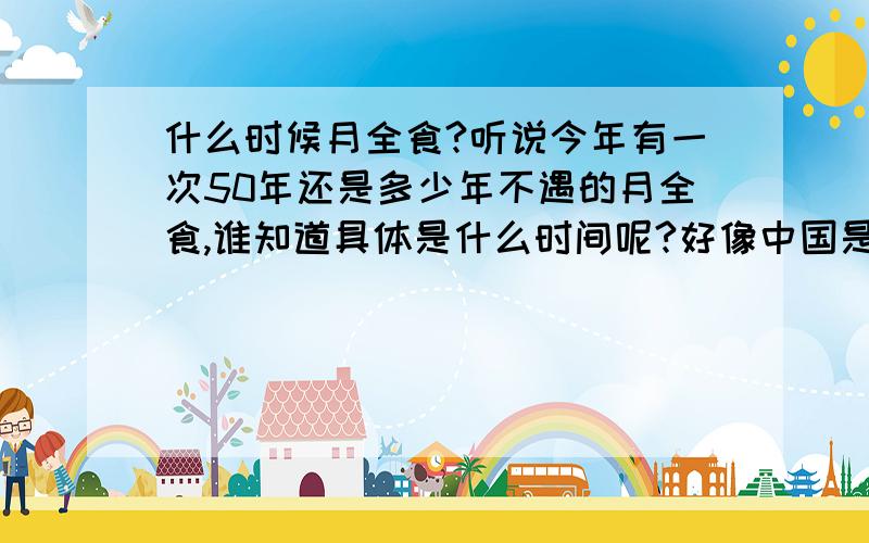 什么时候月全食?听说今年有一次50年还是多少年不遇的月全食,谁知道具体是什么时间呢?好像中国是最佳观赏地点,大家都不要错过哦.