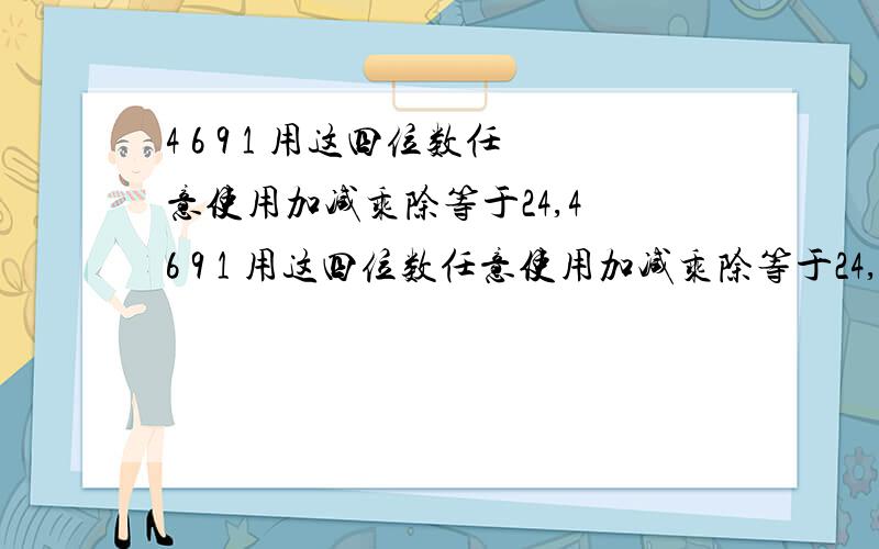 4 6 9 1 用这四位数任意使用加减乘除等于24,4 6 9 1 用这四位数任意使用加减乘除等于24,给一个解,如果给解,本人给好评,