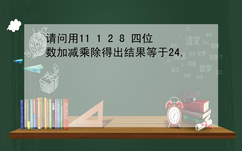 请问用11 1 2 8 四位数加减乘除得出结果等于24,