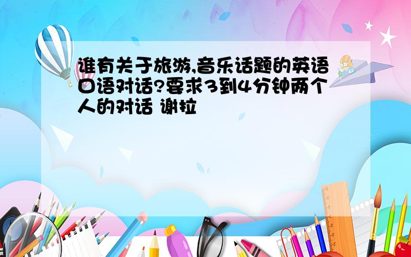 谁有关于旅游,音乐话题的英语口语对话?要求3到4分钟两个人的对话 谢拉