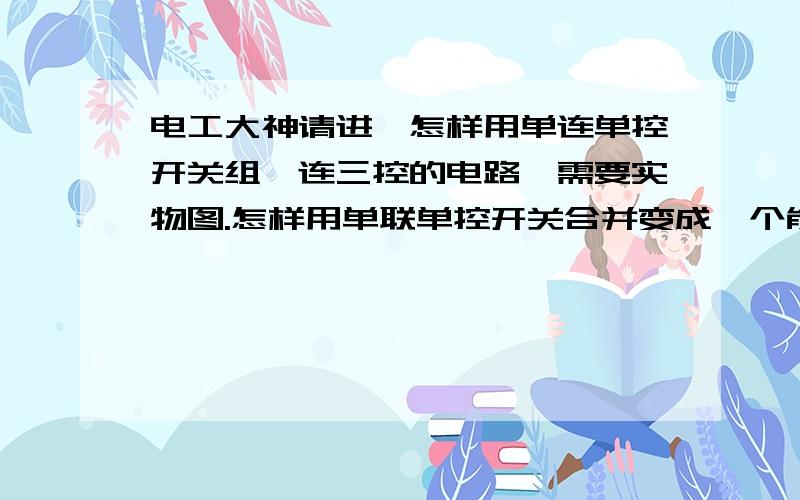 电工大神请进,怎样用单连单控开关组一连三控的电路,需要实物图.怎样用单联单控开关合并变成一个能一连三控的照明电路,需要不改变开关结构,只是通过并联两个单控开关完成.不要电路图,