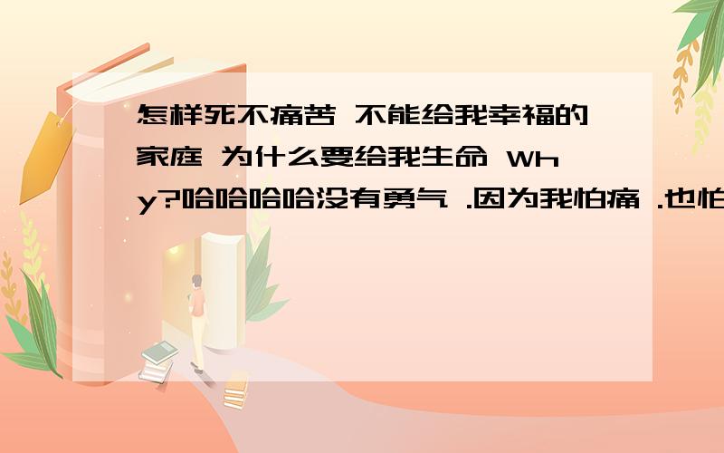 怎样死不痛苦 不能给我幸福的家庭 为什么要给我生命 Why?哈哈哈哈没有勇气 .因为我怕痛 .也怕黑 .胆小的女孩 .据说只有死者没有痛苦!