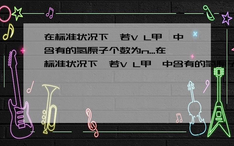 在标准状况下,若V L甲烷中含有的氢原子个数为n...在标准状况下,若V L甲烷中含有的氢原子个数为n,则阿伏加德罗常数可表示为( )A Vn/22.4B 22.4n/VC Vn/5.6D 5.6n/V有没有解释..